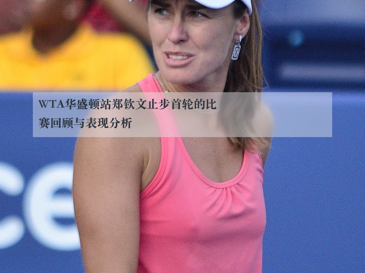 WTA华盛顿站郑钦文止步首轮的比赛回顾与表现分析