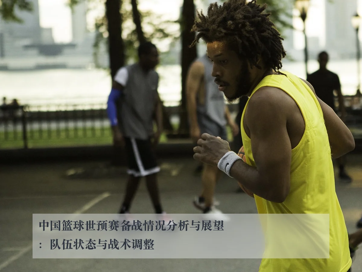 中国篮球世预赛备战情况分析与展望:队伍状态与战术调整