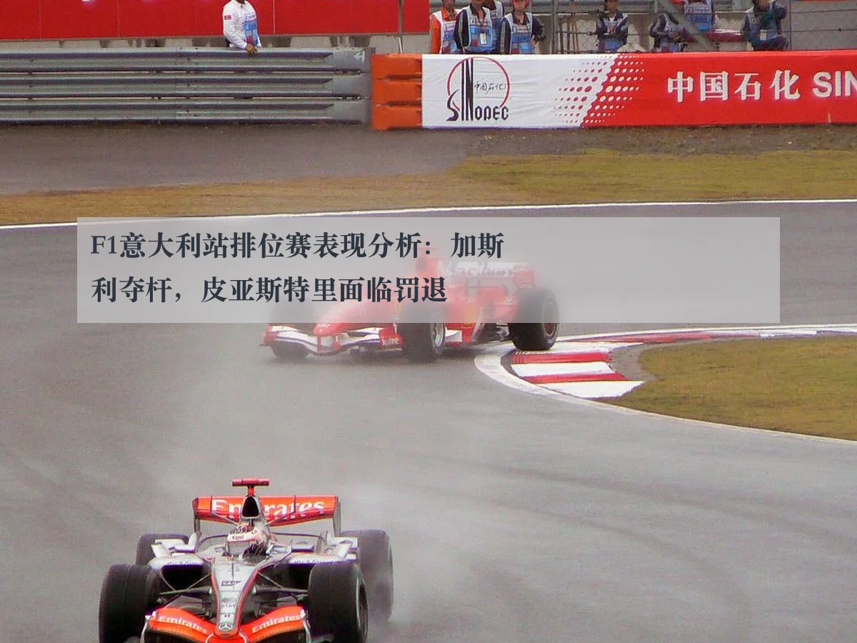 F1意大利站排位赛表现分析：加斯利夺杆，皮亚斯特里面临罚退